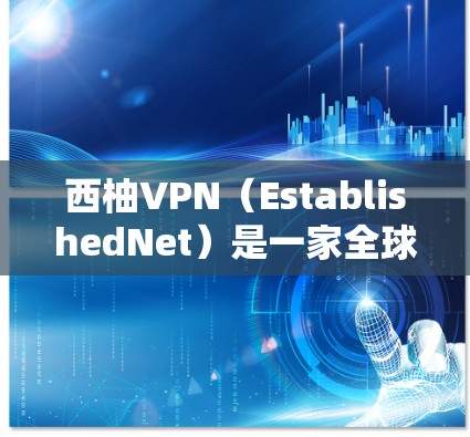 西柚VPN（EstablishedNet）是一家全球知名的加密VPN服务提供商，提供多种加密VPN解决方案，包括ProtonVPN、Proton Free等。以下是关于西柚VPN的更新指南