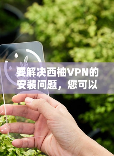 要解决西柚VPN的安装问题，您可以按照以下步骤操作