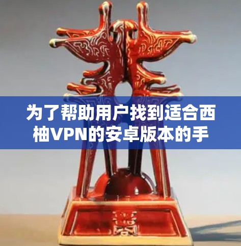 为了帮助用户找到适合西柚VPN的安卓版本的手机VPN教程，以下是详细的步骤和推荐