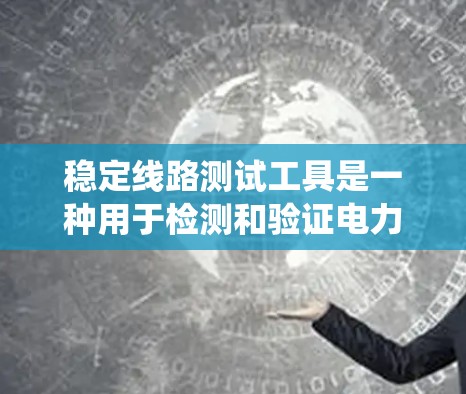 稳定线路测试工具是一种用于检测和验证电力系统或通信网络的稳定性的设备或软件工具。这些工具能够实时检测线路的电压、电流、带宽、延迟、谐波以及其他稳定性指标。以下是几种常见的稳定线路测试工具