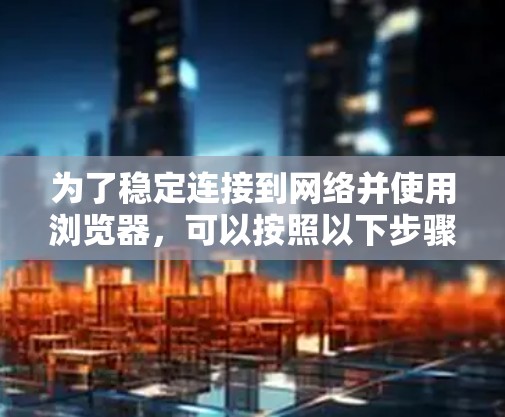 为了稳定连接到网络并使用浏览器，可以按照以下步骤操作