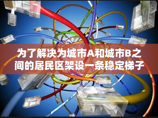 为了解决为城市A和城市B之间的居民区架设一条稳定梯子线路，我们需要综合考虑多个因素，包括线路长度、地形障碍、线路类型、维护成本、干扰因素和经济可行性。以下是详细的解决方案