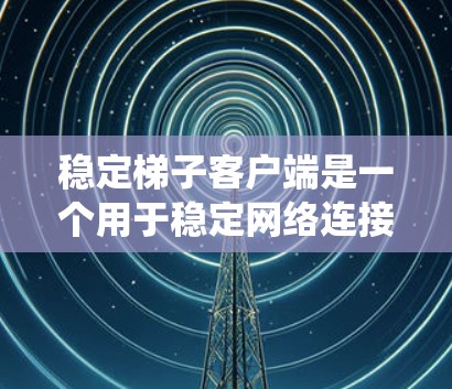 稳定梯子客户端是一个用于稳定网络连接的用户界面工具，通常安装在计算机系统中以管理网络连接。以下是关于稳定梯子客户端的详细指南