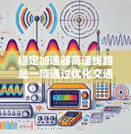 稳定加速器高速线路是一项通过优化交通管理措施，特别是在高峰时段减少拥堵和提高交通效率的高密度道路系统。以下是关于这一概念的详细分析