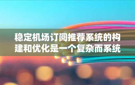 稳定机场订阅推荐系统的构建和优化是一个复杂而系统的过程，涉及多个关键步骤和领域的知识。以下是详细的步骤总结