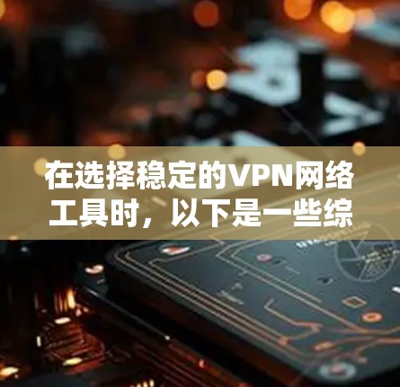 在选择稳定的VPN网络工具时，以下是一些综合考虑的因素和推荐