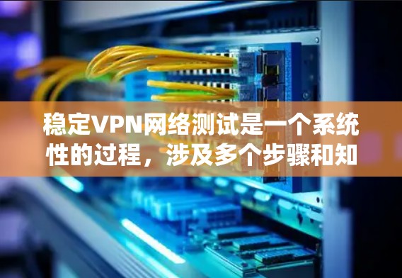 稳定VPN网络测试是一个系统性的过程，涉及多个步骤和知识的整合和应用。以下是一个分步指南，帮助您顺利完成测试