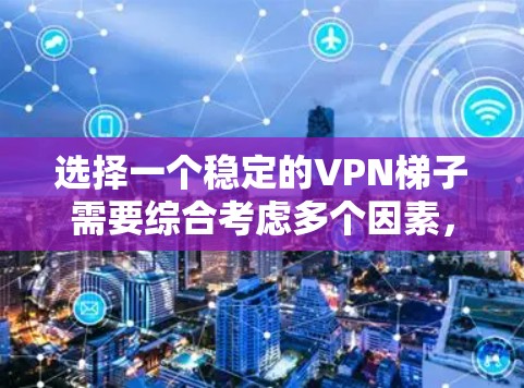 选择一个稳定的VPN梯子需要综合考虑多个因素，包括流量、服务器可靠性、连接方式、用户需求以及使用场景。以下是一些推荐的VPN梯子及其优缺点的总结