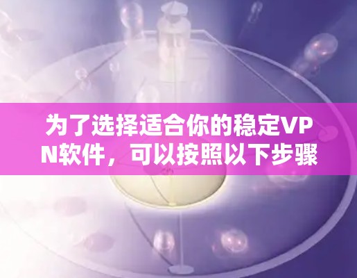 为了选择适合你的稳定VPN软件，可以按照以下步骤进行分析和选择