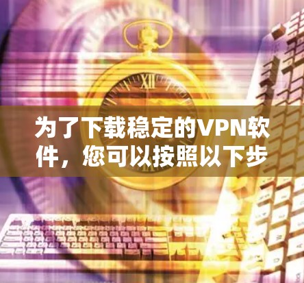 为了下载稳定的VPN软件，您可以按照以下步骤进行