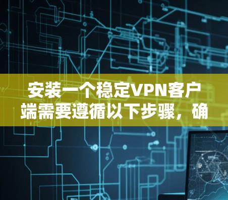 安装一个稳定VPN客户端需要遵循以下步骤，确保安全和流畅的使用过程