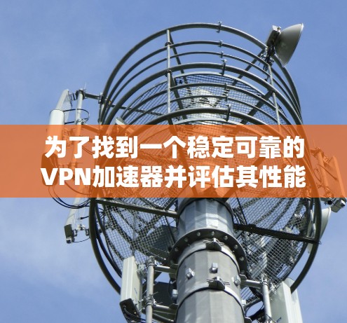 为了找到一个稳定可靠的VPN加速器并评估其性能，您可以按照以下步骤操作