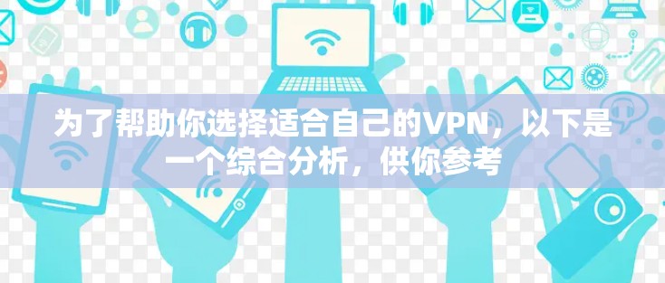 为了帮助你选择适合自己的VPN，以下是一个综合分析，供你参考