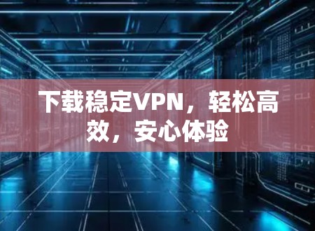 下载稳定VPN，轻松高效，安心体验