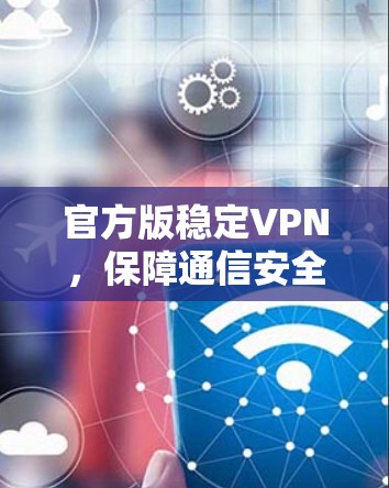 官方版稳定VPN，保障通信安全的可靠连接解决方案