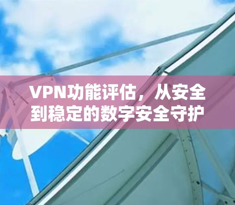 VPN功能评估，从安全到稳定的数字安全守护