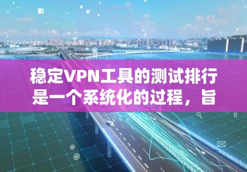 稳定VPN工具的测试排行是一个系统化的过程，旨在评估这些工具在稳定性和安全性方面的表现。以下是详细的步骤和注意事项