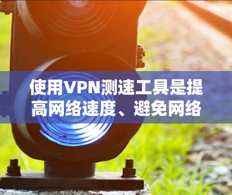使用VPN测速工具是提高网络速度、避免网络不稳定性的常用方法。以下是一步步的指南，帮助您稳定地使用这些工具