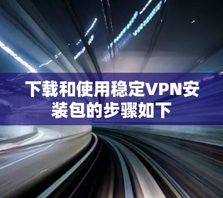 下载和使用稳定VPN安装包的步骤如下