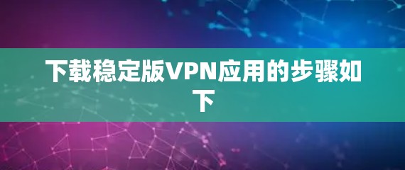 下载稳定版VPN应用的步骤如下