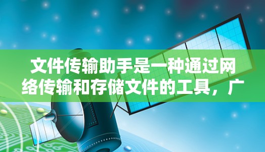 文件传输助手是一种通过网络传输和存储文件的工具，广泛应用于数字化文件管理。以下是关于文件传输助手的详细总结
