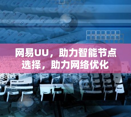 网易UU，助力智能节点选择，助力网络优化