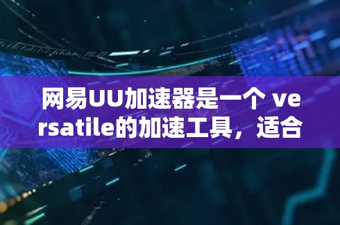 网易UU加速器是一个 versatile的加速工具，适合多种下载需求。以下是一些详细的步骤和建议，帮助你更好地使用它
