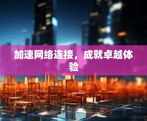 加速网络连接，成就卓越体验
