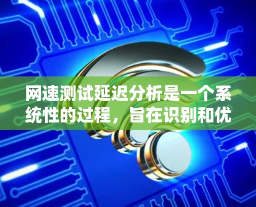 网速测试延迟分析是一个系统性的过程，旨在识别和优化网络性能。以下是逐步的分析步骤