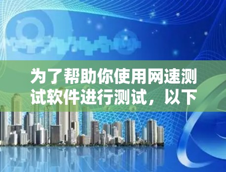 为了帮助你使用网速测试软件进行测试，以下是一个详细的步骤指南