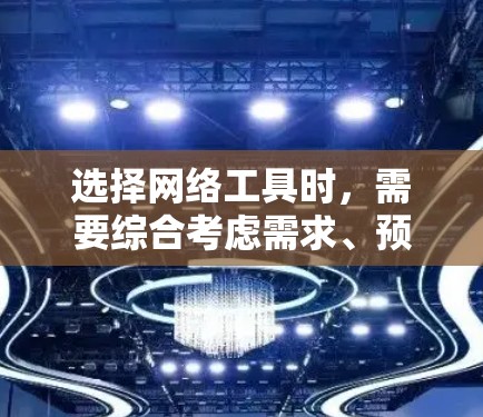 选择网络工具时，需要综合考虑需求、预算、兼容性和社区支持等因素。以下是一些详细的步骤和建议