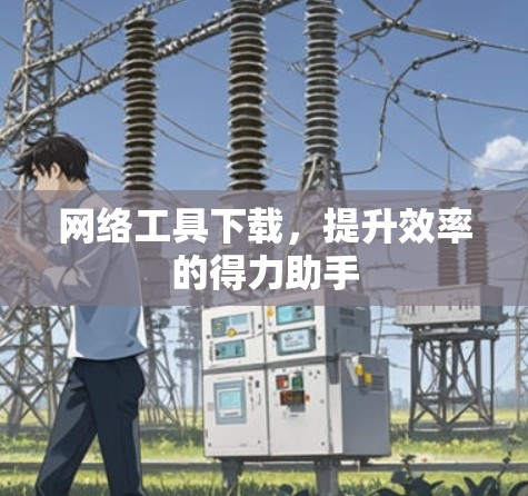 网络工具下载，提升效率的得力助手