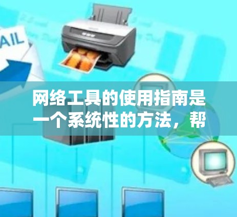 网络工具的使用指南是一个系统性的方法，帮助用户高效地利用现代网络资源。以下是对网络工具的详细总结，涵盖定义、功能、使用方法、优缺点、时间管理、兼容性、扩展性和维护等方面