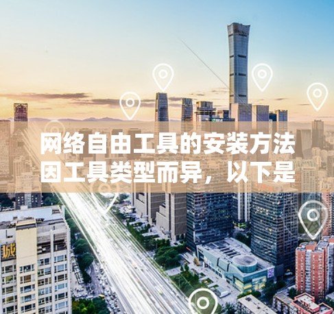 网络自由工具的安装方法因工具类型而异，以下是一些常见的安装步骤和注意事项