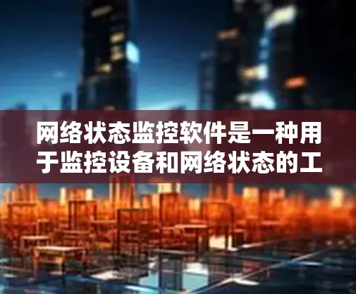 网络状态监控软件是一种用于监控设备和网络状态的工具，广泛应用于网络管理和故障诊断。以下是网络状态监控软件的详细介绍，包括常见软件及其特点