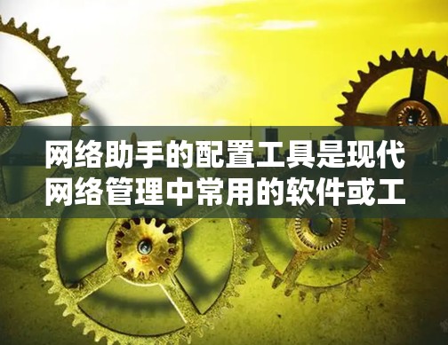 网络助手的配置工具是现代网络管理中常用的软件或工具，用于管理网络设备、防火墙、路由、IP地址、设备类型等。以下是对网络助手配置工具的总结和步骤说明