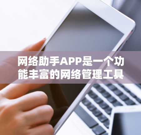 网络助手APP是一个功能丰富的网络管理工具，旨在帮助用户优化网络环境和管理网络设备。以下是网络助手APP的主要功能概述
