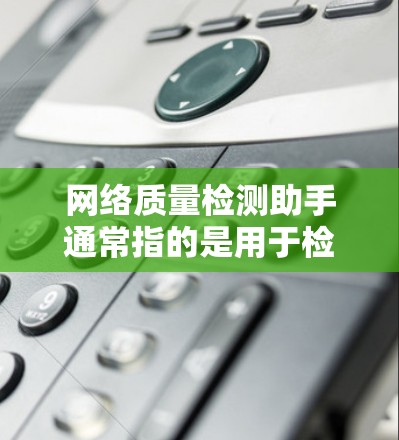 网络质量检测助手通常指的是用于检测和优化网络性能的工具或服务。以下是一些可能的网络质量检测助手