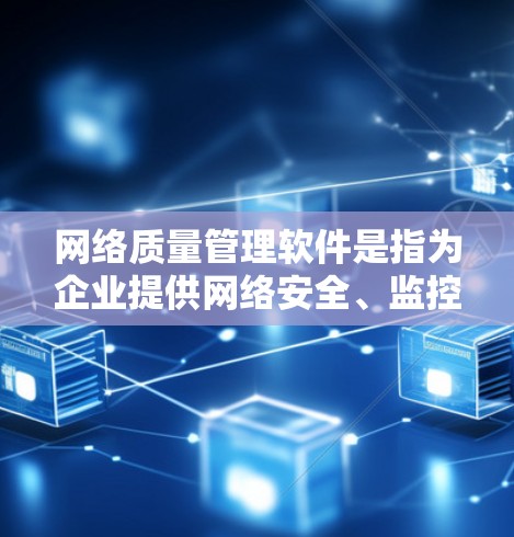 网络质量管理软件是指为企业提供网络安全、监控、管理及管理优化的工具，旨在通过自动化和智能化手段提升网络运营效率，减少潜在风险，保护用户数据和企业形象。以下是一些常见的网络质量管理软件及其主要功能