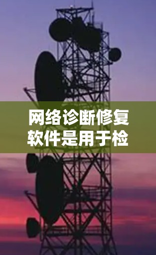 网络诊断修复软件是用于检测和修复网络中的问题，如低连接、设备故障等，提供修复建议。以下是几种常见的软件及其特点