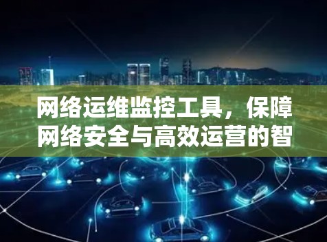 网络运维监控工具，保障网络安全与高效运营的智能解决方案