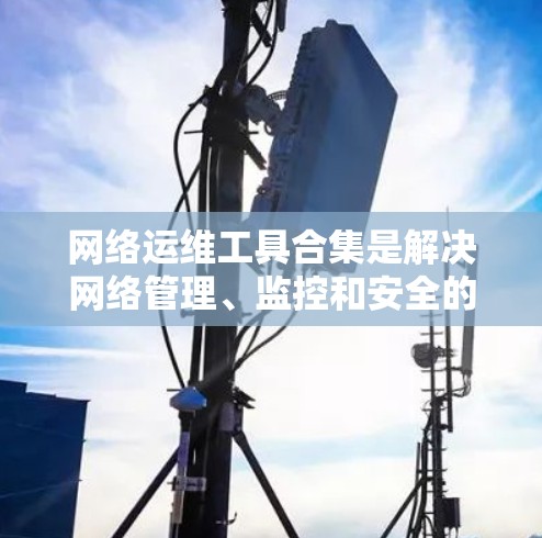网络运维工具合集是解决网络管理、监控和安全的关键工具，涵盖了多个重要领域。以下是对这些工具的分步解释和总结