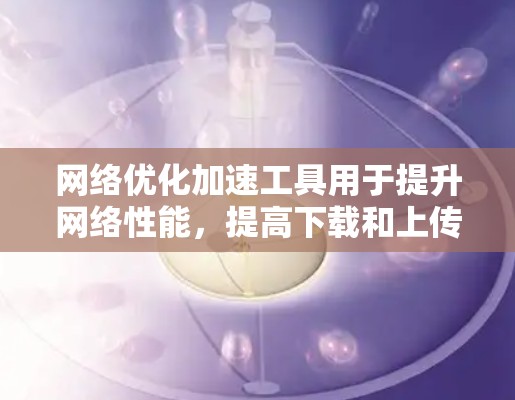 网络优化加速工具用于提升网络性能，提高下载和上传速度。它们通常包括