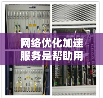 网络优化加速服务是帮助用户提升网络连接速度、减少延迟和点击次数的工具，涵盖多种技术方面。以下是对该主题的分步解释