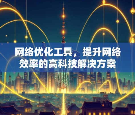 网络优化工具，提升网络效率的高科技解决方案