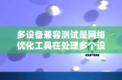 多设备兼容测试是网络优化工具在处理多个设备环境时的 essential 检测方法，旨在确保工具的可靠性和稳定运行。以下是对其详细说明