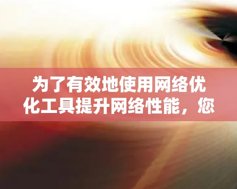 为了有效地使用网络优化工具提升网络性能，您可以按照以下步骤操作