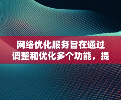 网络优化服务旨在通过调整和优化多个功能，提升网络性能，减少延迟和带宽消耗。以下是对该主题的系统性总结