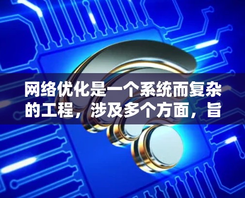 网络优化是一个系统而复杂的工程，涉及多个方面，旨在提升网站的性能、SEO效果以及用户体验。以下是对网络优化方案的详细介绍