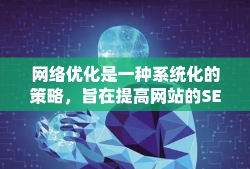 网络优化是一种系统化的策略，旨在提高网站的SEO效果、内容覆盖以及用户体验。以下是针对网络优化的详细指南